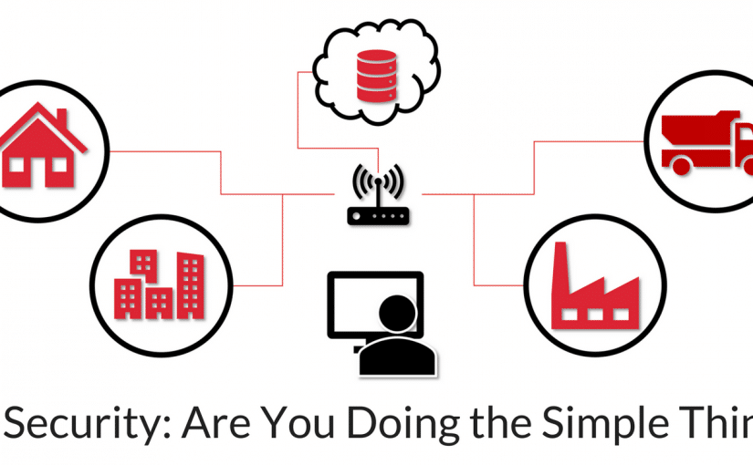 IoT Security – Are You Doing the Simple Things? IoT Security – Are You Doing the Simple Things?