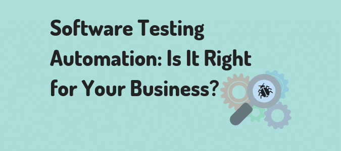Software Testing Automation Is It Right For Your Business Software Testing Automation Is It Right For Your Business